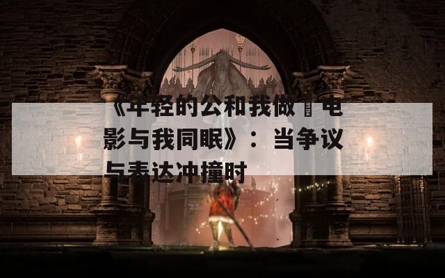 《年轻的公和我做愛电影与我同眠》：当争议与表达冲撞时