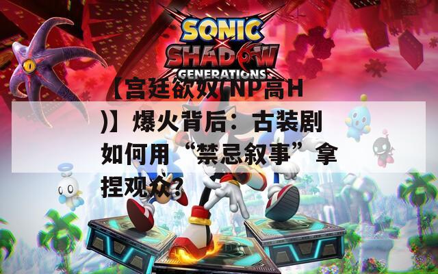 【宫廷欲奴(NP高H)】爆火背后：古装剧如何用“禁忌叙事”拿捏观众？