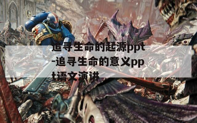 追寻生命的起源ppt-追寻生命的意义ppt语文演讲