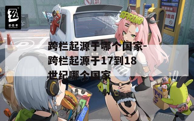 跨栏起源于哪个国家-跨栏起源于17到18世纪哪个国家