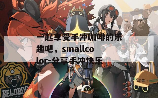 一起享受手冲咖啡的乐趣吧，smallcolor-分享手冲快乐