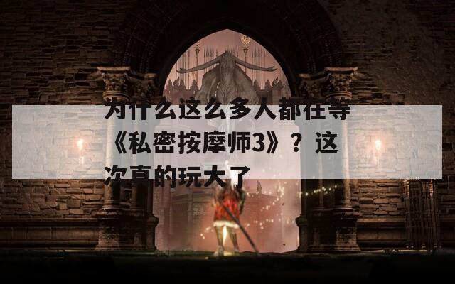 为什么这么多人都在等《私密按摩师3》？这次真的玩大了