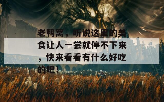老鸭窝，听说这里的美食让人一尝就停不下来，快来看看有什么好吃的吧！