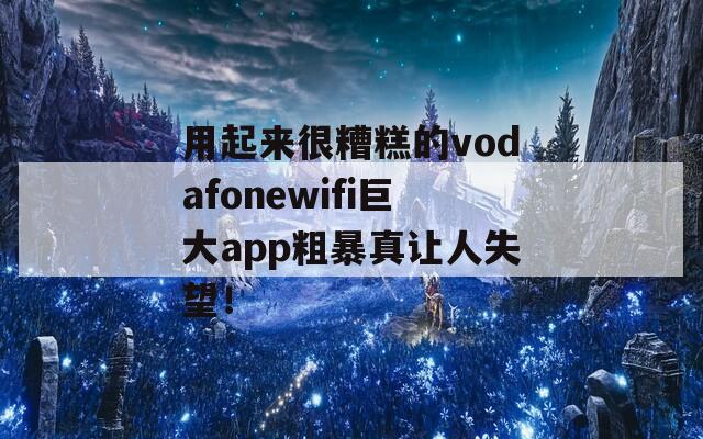 用起来很糟糕的vodafonewifi巨大app粗暴真让人失望！