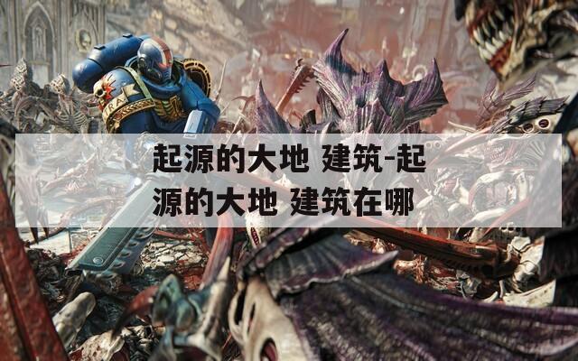 起源的大地 建筑-起源的大地 建筑在哪