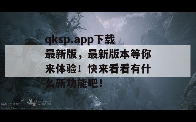 qksp.app下载最新版，最新版本等你来体验！快来看看有什么新功能吧！