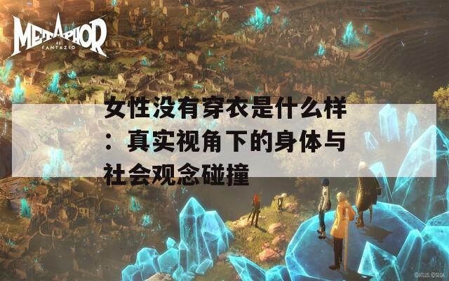 女性没有穿衣是什么样：真实视角下的身体与社会观念碰撞