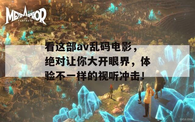 看这部av乱码电影，绝对让你大开眼界，体验不一样的视听冲击！