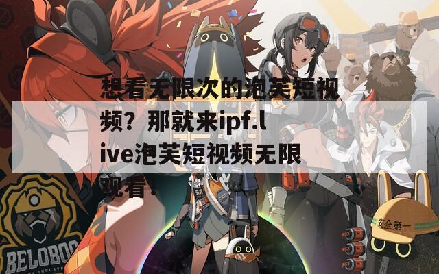 想看无限次的泡芙短视频？那就来ipf.live泡芙短视频无限观看！