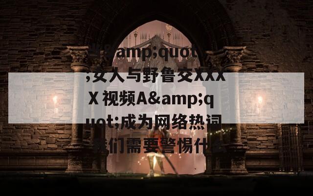 当&amp;quot;女人与野鲁交XXXⅩ视频A&amp;quot;成为网络热词 我们需要警惕什么  第1张