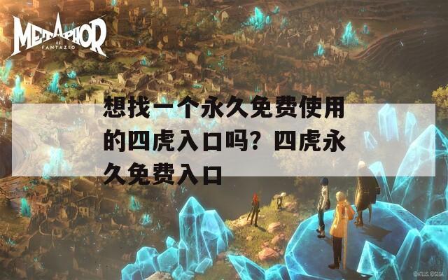 想找一个永久免费使用的四虎入口吗？四虎永久免费入口  第1张