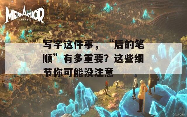 写字这件事，“后的笔顺”有多重要？这些细节你可能没注意  第1张