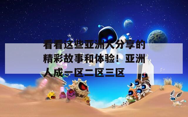 看看这些亚洲人分享的精彩故事和体验！亚洲人成一区二区三区