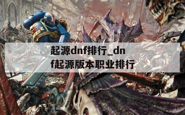 起源dnf排行_dnf起源版本职业排行