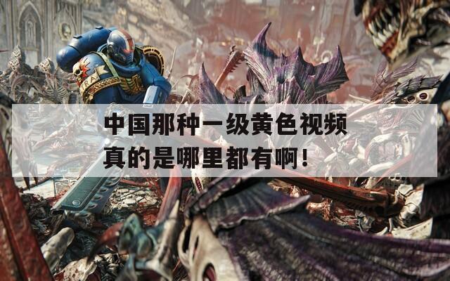 中国那种一级黄色视频真的是哪里都有啊！