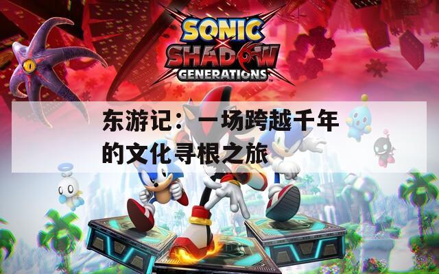 东游记：一场跨越千年的文化寻根之旅