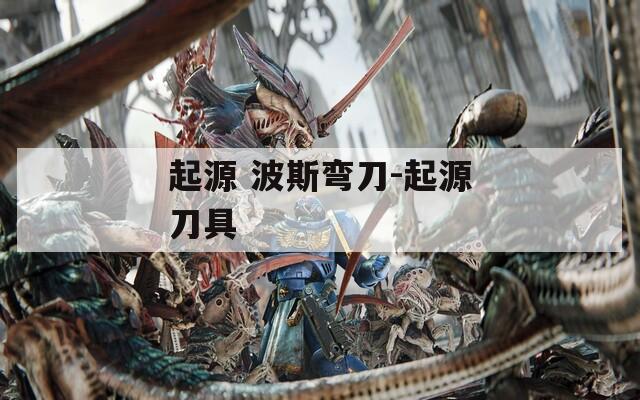 起源 波斯弯刀-起源刀具
