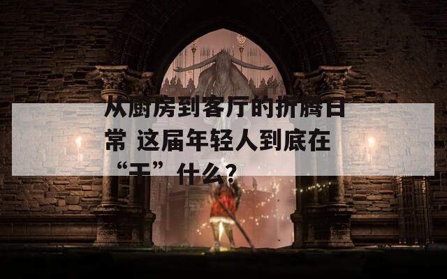 从厨房到客厅的折腾日常 这届年轻人到底在“干”什么？