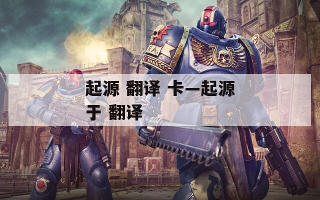 起源 翻译 卡—起源于 翻译