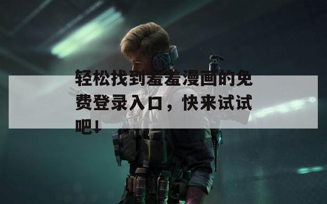 轻松找到羞羞漫画的免费登录入口，快来试试吧！  第1张