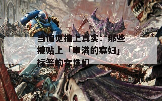 当偏见撞上真实：那些被贴上「丰满的寡妇」标签的女性们  第1张