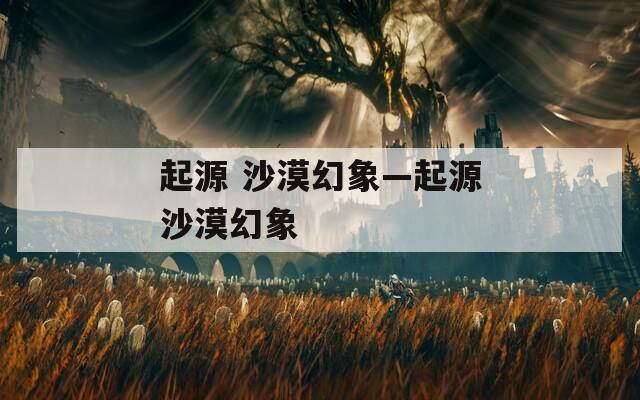 起源 沙漠幻象—起源沙漠幻象