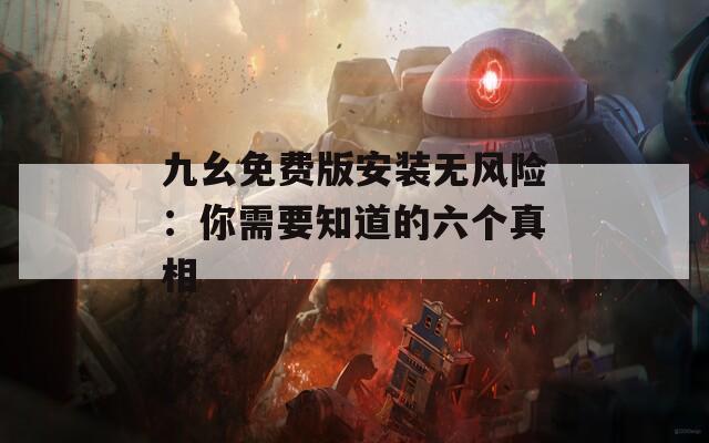 九幺免费版安装无风险：你需要知道的六个真相