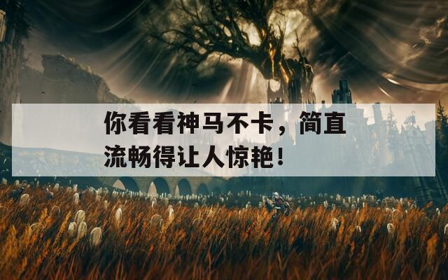 你看看神马不卡，简直流畅得让人惊艳！