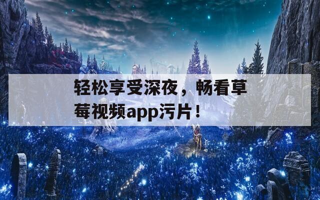 轻松享受深夜，畅看草莓视频app污片！