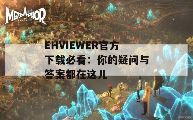 EHVIEWER官方下载必看：你的疑问与答案都在这儿