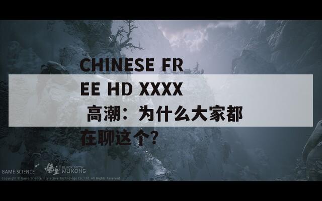 CHINESE FREE HD XXXX 高潮：为什么大家都在聊这个？