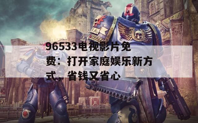 96533电视影片免费：打开家庭娱乐新方式，省钱又省心