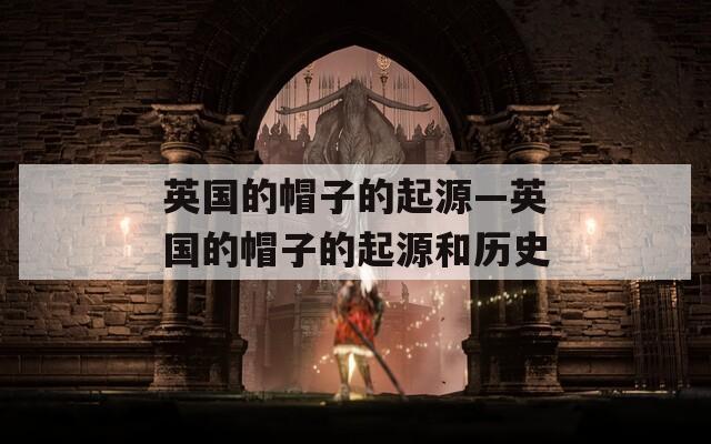 英国的帽子的起源—英国的帽子的起源和历史