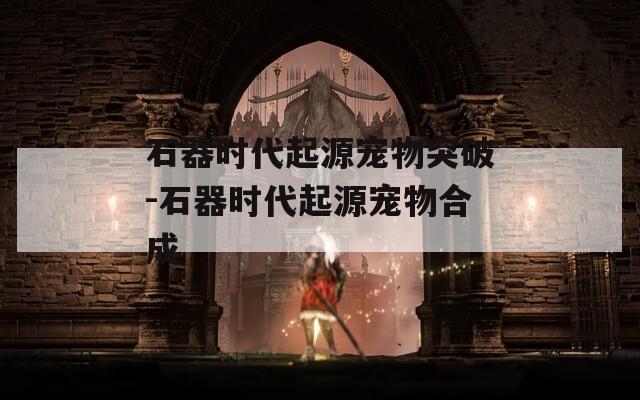 石器时代起源宠物突破-石器时代起源宠物合成