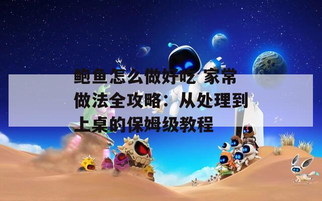 鲍鱼怎么做好吃 家常做法全攻略：从处理到上桌的保姆级教程