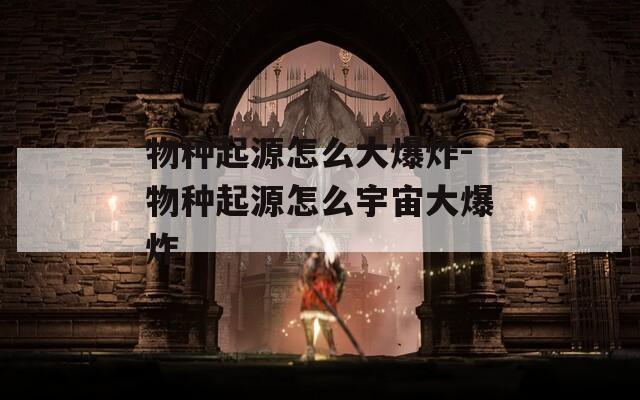 物种起源怎么大爆炸-物种起源怎么宇宙大爆炸