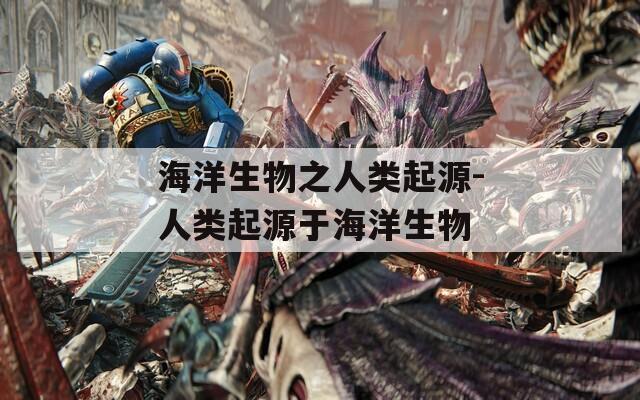 海洋生物之人类起源-人类起源于海洋生物