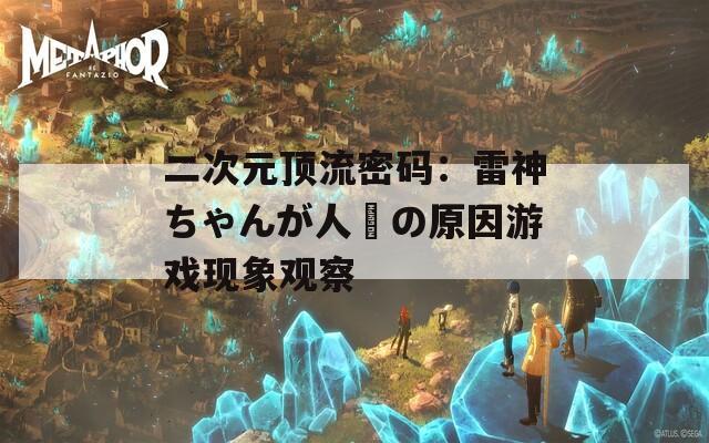 二次元顶流密码：雷神ちゃんが人気の原因游戏现象观察