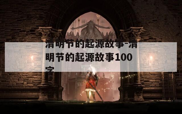 清明节的起源故事-清明节的起源故事100字