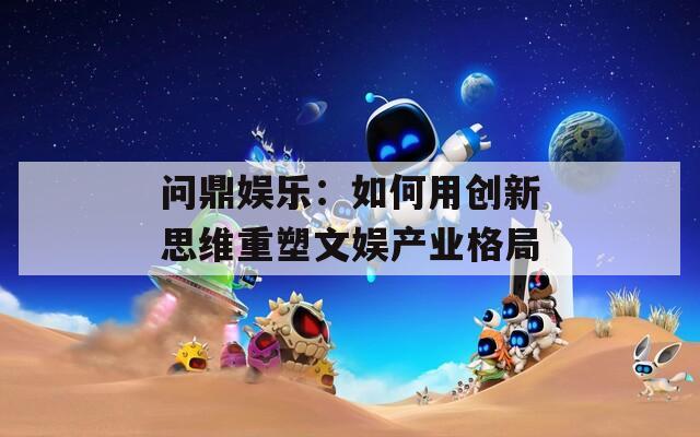 问鼎娱乐：如何用创新思维重塑文娱产业格局