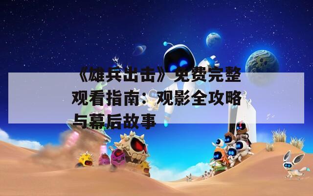 《雄兵出击》免费完整观看指南：观影全攻略与幕后故事