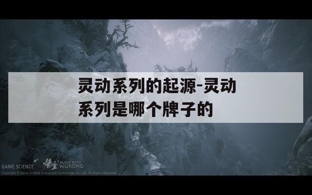 灵动系列的起源-灵动系列是哪个牌子的
