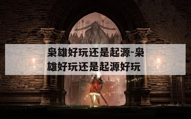 枭雄好玩还是起源-枭雄好玩还是起源好玩