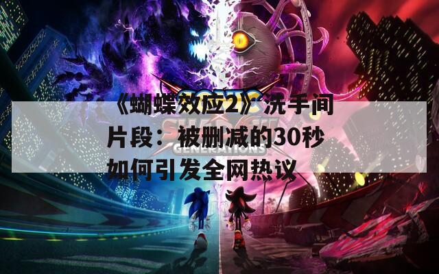 《蝴蝶效应2》洗手间片段：被删减的30秒如何引发全网热议