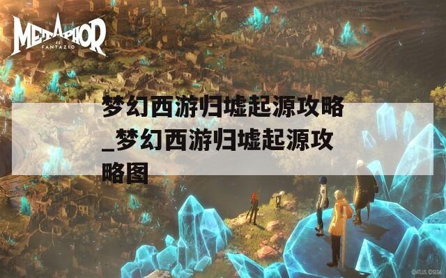 梦幻西游归墟起源攻略_梦幻西游归墟起源攻略图