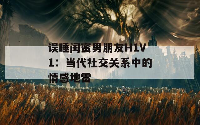 误睡闺蜜男朋友H1V1：当代社交关系中的情感地雷