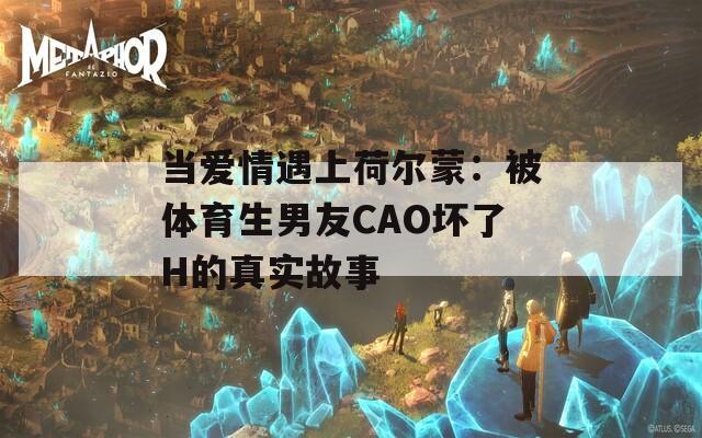 当爱情遇上荷尔蒙：被体育生男友CAO坏了H的真实故事