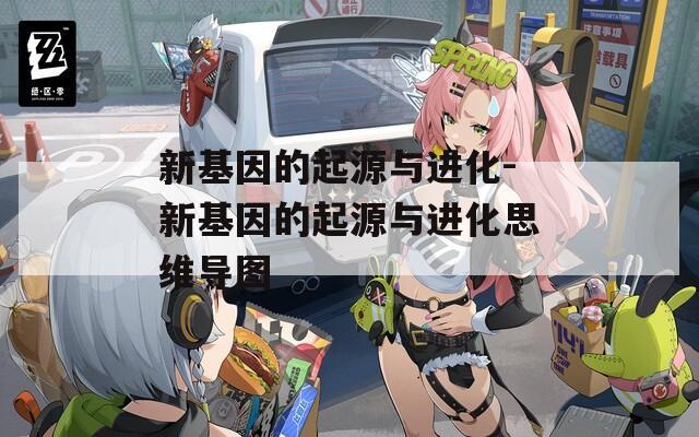 新基因的起源与进化-新基因的起源与进化思维导图
