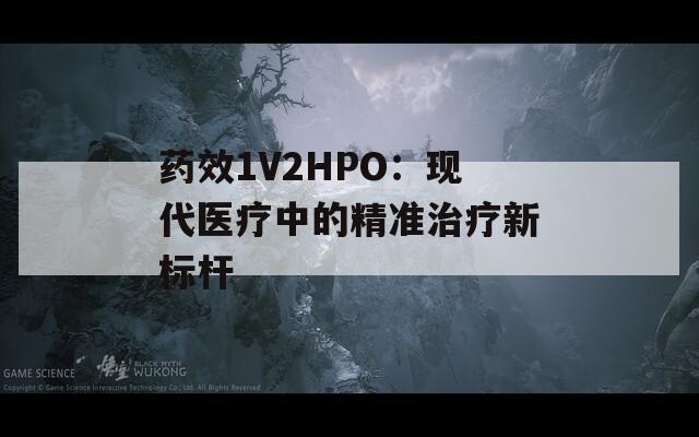 药效1V2HPO：现代医疗中的精准治疗新标杆