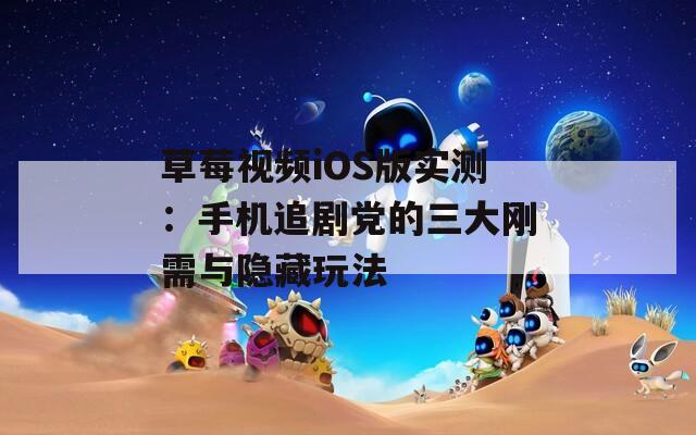 草莓视频iOS版实测：手机追剧党的三大刚需与隐藏玩法